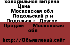 холодильная витрина › Цена ­ 20 000 - Московская обл., Подольский р-н, Подольск г. Другое » Продам   . Московская обл.